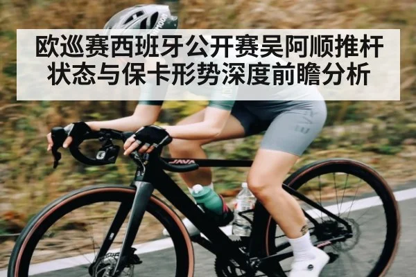 欧巡赛西班牙公开赛吴阿顺推杆状态与保卡形势深度前瞻分析