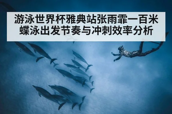 游泳世界杯雅典站张雨霏一百米蝶泳出发节奏与冲刺效率分析