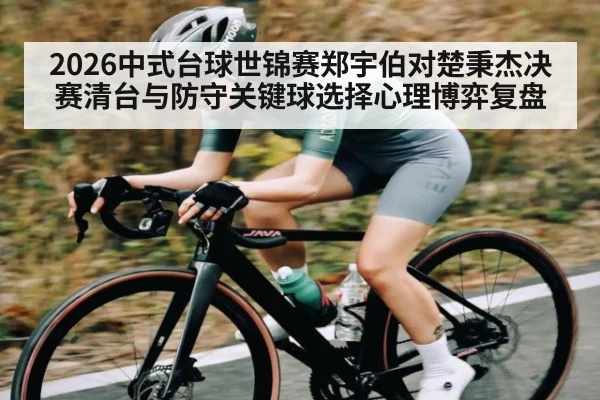 2026中式台球世锦赛郑宇伯对楚秉杰决赛清台与防守关键球选择心理博弈复盘